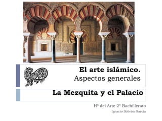 El arte islámico.
Aspectos generales
Hª del Arte 2º Bachillerato
Ignacio Sobrón García
La Mezquita y el Palacio
 