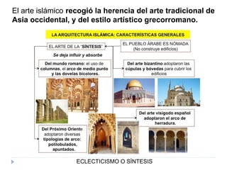 El arte islámico recogió la herencia del arte tradicional de
Asia occidental, y del estilo artístico grecorromano.
ECLECTICISMO O SÍNTESIS
 