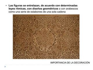 • Las figuras se entrelazan, de acuerdo con determinadas
leyes rítmicas, con diseños geométricos o con arabescos
como una serie de eslabones de una sola cadena
IMPORTANCIA DE LA DECORACIÓN
 