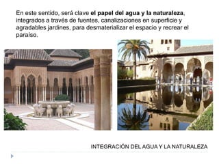 En este sentido, será clave el papel del agua y la naturaleza,
integrados a través de fuentes, canalizaciones en superficie y
agradables jardines, para desmaterializar el espacio y recrear el
paraíso.
INTEGRACIÓN DEL AGUA Y LA NATURALEZA
 