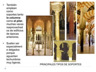 • También
emplean
como
soportes tanto
la columna
como el pilar,
muchas veces
reaprovechad
os de edificios
de épocas
anteriores.
• Suelen ser
especialment
e delgados
porque
aguantan
techumbres
muy ligeras.
PRINCIPALES TIPOS DE SOPORTES
 