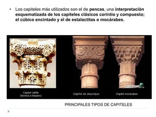 • Los capiteles más utilizados son el de pencas, una interpretación
esquematizada de los capiteles clásicos corintio y compuesto;
el cúbico encintado y el de estalactitas o mocárabes.
PRINCIPALES TIPOS DE CAPITELES
 