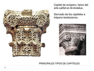 PRINCIPALES TIPOS DE CAPITELES
Capitel de avispero, típico del
arte califal en Al-Andalus.
Derivado de los capiteles a
trépano teodosianos.
 