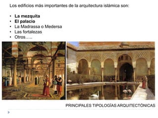 Los edificios más importantes de la arquitectura islámica son:
• La mezquita
• El palacio
• La Madrassa o Medersa
• Las fortalezas
• Otros…..
PRINCIPALES TIPOLOGÍAS ARQUITECTÓNICAS
 