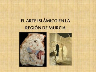 EL ARTE ISLÁMICO EN LA
REGIÓN DE MURCIA
 