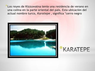 * Los reyes de Kizzuwatna tenía una residencia de verano en
 una colina en la parte oriental del país. Esta ubicación del
 actual nombre turco, Karatepe , significa "cerro negro




                                        *
 
