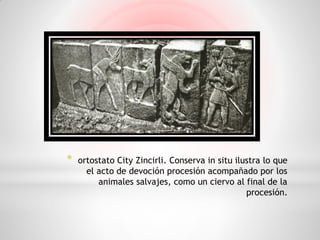 *   ortostato City Zincirli. Conserva in situ ilustra lo que
      el acto de devoción procesión acompañado por los
         animales salvajes, como un ciervo al final de la
                                                 procesión.
 