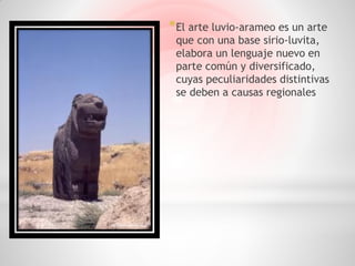 * El arte luvio-arameo es un arte
 que con una base sirio-luvita,
 elabora un lenguaje nuevo en
 parte común y diversificado,
 cuyas peculiaridades distintivas
 se deben a causas regionales
 