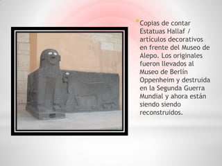 * Copias de contar
 Estatuas Hallaf /
 artículos decorativos
 en frente del Museo de
 Alepo. Los originales
 fueron llevados al
 Museo de Berlín
 Oppenheim y destruida
 en la Segunda Guerra
 Mundial y ahora están
 siendo siendo
 reconstruidos.
 