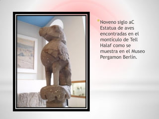 * Noveno siglo aC
 Estatua de aves
 encontradas en el
 montículo de Tell
 Halaf como se
 muestra en el Museo
 Pergamon Berlín.
 