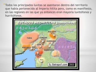 * Todos los principados luvitas se asentaron dentro del territorio
 que había pertenecido al Imperio hitita pero, como es manifiesto,
 en las regiones en las que ya entonces eran mayoría luvitófonos y
 hurritófonos.
 