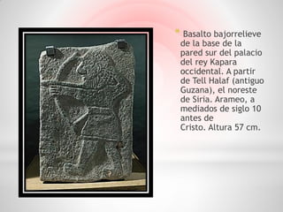 * Basalto bajorrelieve
 de la base de la
 pared sur del palacio
 del rey Kapara
 occidental. A partir
 de Tell Halaf (antiguo
 Guzana), el noreste
 de Siria. Arameo, a
 mediados de siglo 10
 antes de
 Cristo. Altura 57 cm.
 