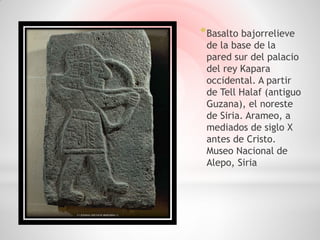 * Basalto bajorrelieve
 de la base de la
 pared sur del palacio
 del rey Kapara
 occidental. A partir
 de Tell Halaf (antiguo
 Guzana), el noreste
 de Siria. Arameo, a
 mediados de siglo X
 antes de Cristo.
 Museo Nacional de
 Alepo, Siria
 
