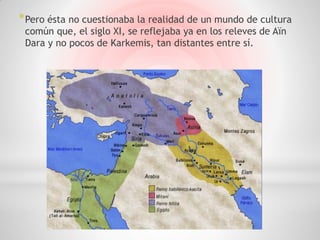 * Pero ésta no cuestionaba la realidad de un mundo de cultura
 común que, el siglo XI, se reflejaba ya en los releves de Aïn
 Dara y no pocos de Karkemis, tan distantes entre sí.
 