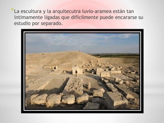 * La escultura y la arquitecutra luvio-aramea están tan
 íntimamente ligadas que difícilmente puede encararse su
 estudio por separado.
 