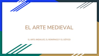 EL ARTE MEDIEVAL
EL ARTE ANDALUSÍ, EL ROMÁNICO Y EL GÓTICO
 