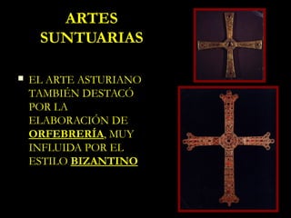 ARTES
     SUNTUARIAS

   EL ARTE ASTURIANO
    TAMBIÉN DESTACÓ
    POR LA
    ELABORACIÓN DE
    ORFEBRERÍA, MUY
    INFLUIDA POR EL
    ESTILO BIZANTINO
 