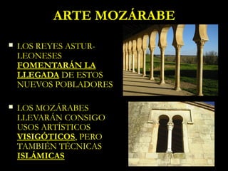 ARTE MOZÁRABE
   LOS REYES ASTUR-
    LEONESES
    FOMENTARÁN LA
    LLEGADA DE ESTOS
    NUEVOS POBLADORES

   LOS MOZÁRABES
    LLEVARÁN CONSIGO
    USOS ARTÍSTICOS
    VISIGÓTICOS, PERO
    TAMBIÉN TÉCNICAS
    ISLÁMICAS
 