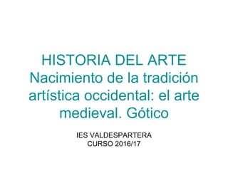 HISTORIA DEL ARTE
Nacimiento de la tradición
artística occidental: el arte
medieval. Gótico
IES VALDESPARTERA
CURSO 2016/17
 