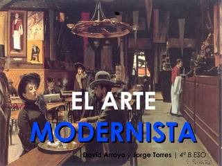 EL ARTE
MODERNISTA
   David Arroyo y Jorge Torres | 4º B ESO
 