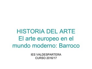 HISTORIA DEL ARTE
El arte europeo en el
mundo moderno: Barroco
IES VALDESPARTERA
CURSO 2016/17
 