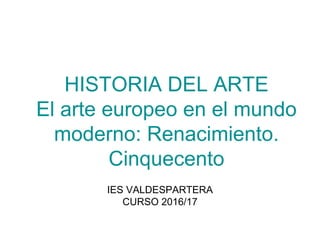 HISTORIA DEL ARTE
El arte europeo en el mundo
moderno: Renacimiento.
Cinquecento
IES VALDESPARTERA
CURSO 2016/17
 