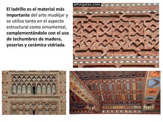 El ladrillo es el material más
importante del arte mudéjar y
se utiliza tanto en el aspecto
estructural como ornamental,
complementándolo con el uso
de techumbres de madera,
yeserías y cerámica vidriada.
 