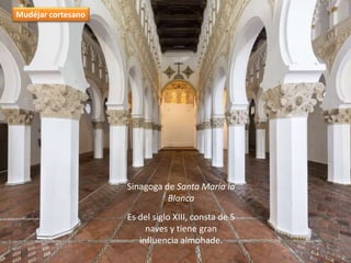 Sinagoga de Santa María la
Blanca
Es del siglo XIII, consta de 5
naves y tiene gran
influencia almohade.
Mudéjar cortesano
 
