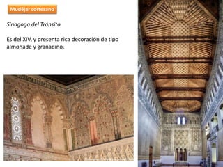 Sinagoga del Tránsito
Es del XIV, y presenta rica decoración de tipo
almohade y granadino.
Mudéjar cortesano
 