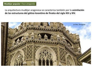 La arquitectura mudéjar aragonesa se caracteriza también por la asimilación
de las estructuras del gótico levantino de finales del siglo XIII y XIV.
La Seo, Zaragoza
Mudéjar popular: Foco aragonés
 