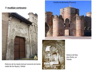 El mudéjar cortesano:
Castillo de Belmonte (Cuenca)
Palacios de los Ayala (actual convento de Santa
Isabel de los Reyes), Toledo
Palacio del Rey
don Pedro, en
Toledo.
 
