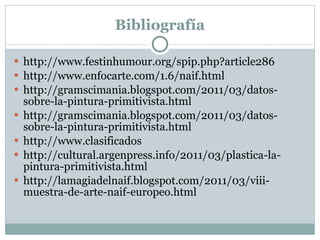 Bibliografía http://www.festinhumour.org/spip.php?article286 http://www.enfocarte.com/1.6/naif.html http://gramscimania.blogspot.com/2011/03/datos-sobre-la-pintura-primitivista.html http://gramscimania.blogspot.com/2011/03/datos-sobre-la-pintura-primitivista.html http://www.clasificados http://cultural.argenpress.info/2011/03/plastica-la-pintura-primitivista.html http://lamagiadelnaif.blogspot.com/2011/03/viii-muestra-de-arte-naif-europeo.html 