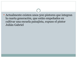 Actualmente existen unos 500 pintores que integran la cuarta generación, que están empeñados en cultivar una escuela paisajista, expuso el pintor Julián Gabriel 