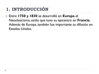 1. INTRODUCCIÓN
   Entre 1750 y 1830 se desarrolló en Europa el
    Neoclasicismo, estilo que tuvo su epicentro en Franci...