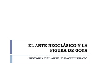 EL ARTE NEOCLÁSICO Y LA
         FIGURA DE GOYA
HISTORIA DEL ARTE 2º BACHILLERATO
 