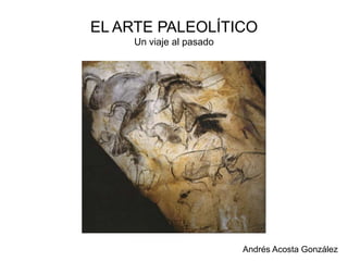 EL ARTE PALEOLÍTICOUn viaje al pasado<br />Andrés Acosta González<br />