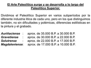 El Arte Paleolítico surge y se desarrolla a lo largo del Paleolítico Superior.<br />Dividimos el Paleolítico Superior en v...