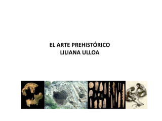 EL ARTE PREHISTÓRICO
    LILIANA ULLOA
 