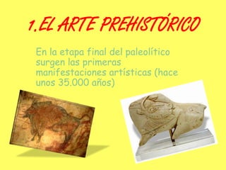 1.EL ARTE PREHISTÓRICO
En la etapa final del paleolítico
surgen las primeras
manifestaciones artísticas (hace
unos 35.000 años)
 