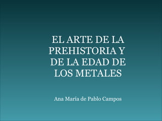 EL ARTE DE LA PREHISTORIA Y  DE LA EDAD DE LOS METALES Ana María de Pablo Campos 