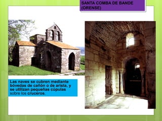 SANTA COMBA DE BANDE
(ORENSE)
Las naves se cubren mediante
bóvedas de cañón o de arista, y
se utilizan pequeñas cúpulas
sobre los cruceros.
 