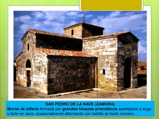 SAN PEDRO DE LA NAVE (ZAMORA)
Muros de sillería formada por grandes bloques prismáticos aparejados a soga
y tizón en seco, ocasionalmente alternando con ladrillo al modo romano.
 