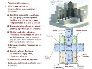 • Pequeñas dimensiones.
• Planta heredada de las
construcciones tardorromanas y
bizantinas.
 Combina una planta centralizada
de cruz griega, con una planta
basilical posterior de tres naves
longitudinales, más alta la central.
 Transepto sobresaliente en altura y
anchura y pórticos en los laterales.
 Ábside cuadrado y cámaras
laterales a ambos lados del coro, al
estilo bizantino, sacristías o cámaras
para la custodia de los elementos litúrgicos
o tal vez ergástulos o eremitorios.
• Sistema constructivo heredado de los
romanos:
 Grandes sillares de piedra
dispuestos a soga y tizón,
dispuestos a hueso.
 Bóvedas de cañón en las naves.
• Cimborrrio cúbico sobresaliente sobre
el crucero.
San Pedro de la Nave,
Zamora,
S. VII
Ábside Cámaras laterales
Transepto
Pórticos
laterales
Naves
laterales
Crucero
Nave central
Coro
 