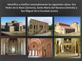 Identifica y clasifica razonadamente las siguientes obras: San
Pedro de la Nave (Zamora), Santa María del Naranco (Oviedo) y
San Miguel de la Escalada (León)
 