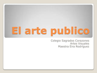 El arte publico
       Colegio Sagrados Corazones
                    Artes Visuales
            Maestra Eira Rodríguez
 