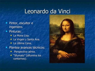 Leonardo da Vinci Pintor, escultor e ingeniero. Pinturas: La Mona Lisa. La Virgen y Santa Ana. La Última Cena. Plantea avances técnicos: Perspectiva aérea. “ Sfumato” (difumina los contornos). 