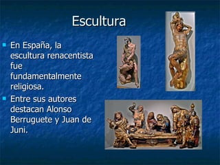 Escultura En España, la escultura renacentista fue fundamentalmente religiosa. Entre sus autores destacan Alonso Berruguete y Juan de Juni. 