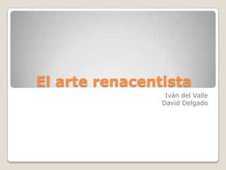 El arte renacentista Iván del Valle David Delgado 