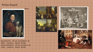 William Hogarth
Nacimiento: 10 de noviembre de
1697, Londres, Reino Unido
Fallecimiento: 26 de octubre de
1764, Londres, Reino Unido
Obras:
 