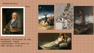 Francisco de Goya
Nacimiento: 30 de marzo de 1746,
Fuendetodos, España
Fallecimiento: 16 de abril de
1828, Burdeos, Francia
Obras:
 